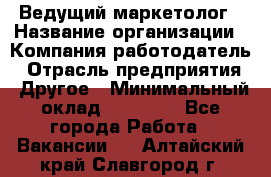 Ведущий маркетолог › Название организации ­ Компания-работодатель › Отрасль предприятия ­ Другое › Минимальный оклад ­ 38 000 - Все города Работа » Вакансии   . Алтайский край,Славгород г.